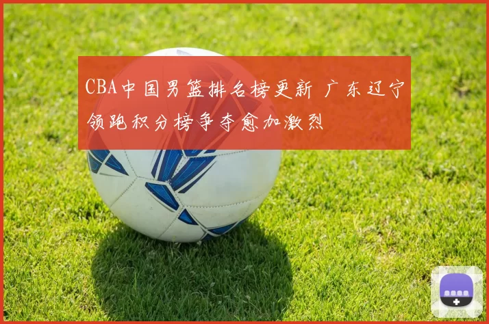 CBA中国男篮排名榜更新 广东辽宁领跑积分榜争夺愈加激烈