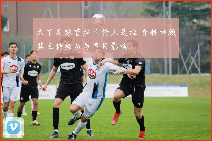 天下足球曾经主持人是谁 资料回顾其主持经历与节目影响