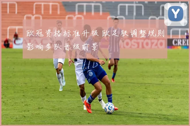 欧冠资格标准升级 欧足联调整规则影响多队晋级前景