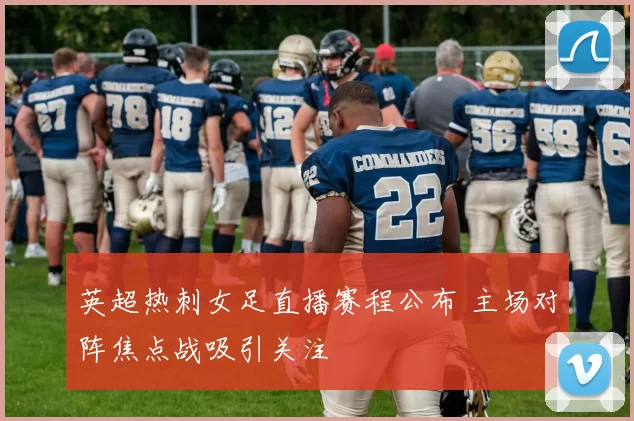 英超热刺女足直播赛程公布 主场对阵焦点战吸引关注