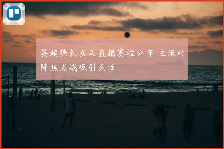英超热刺女足直播赛程公布 主场对阵焦点战吸引关注