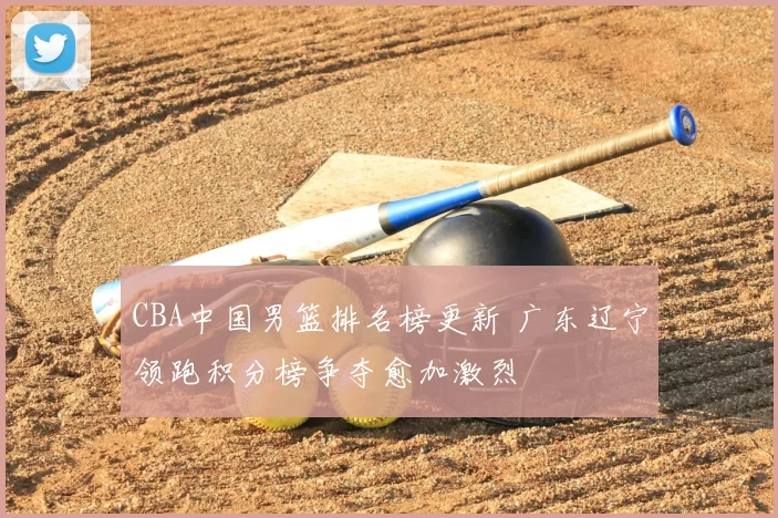 CBA中国男篮排名榜更新 广东辽宁领跑积分榜争夺愈加激烈