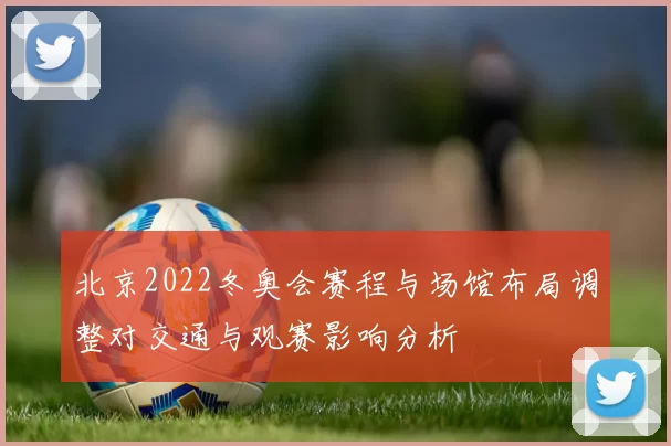 北京2022冬奥会赛程与场馆布局调整对交通与观赛影响分析