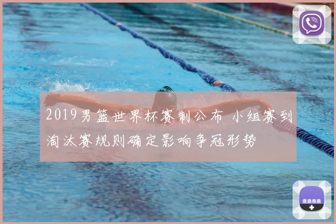 2019男篮世界杯赛制公布 小组赛到淘汰赛规则确定影响争冠形势