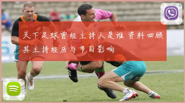 天下足球曾经主持人是谁 资料回顾其主持经历与节目影响