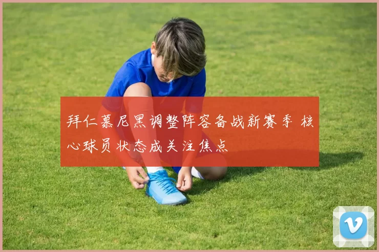 拜仁慕尼黑调整阵容备战新赛季 核心球员状态成关注焦点