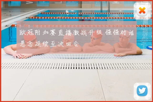 欧冠附加赛直播激战升级 强强对话悬念延续至次回合