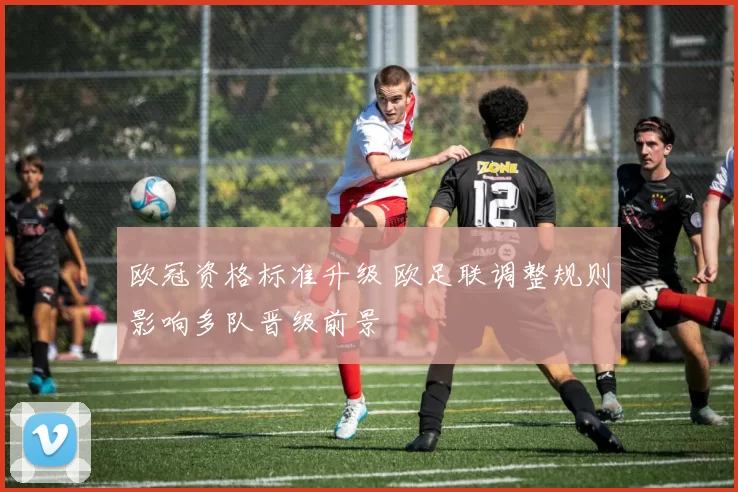 欧冠资格标准升级 欧足联调整规则影响多队晋级前景