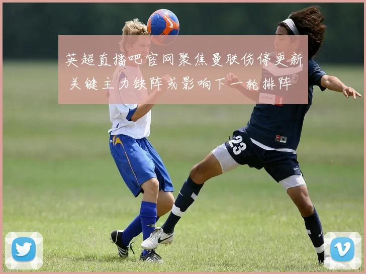 英超直播吧官网聚焦曼联伤停更新 关键主力缺阵或影响下一轮排阵