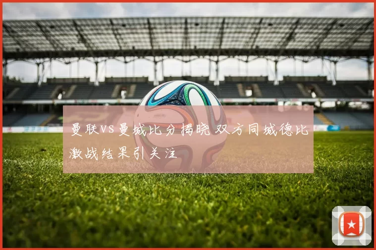 曼联vs曼城比分揭晓 双方同城德比激战结果引关注