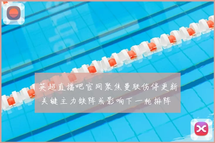 英超直播吧官网聚焦曼联伤停更新 关键主力缺阵或影响下一轮排阵