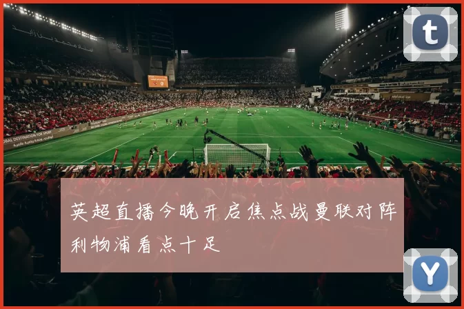 英超直播今晚开启焦点战曼联对阵利物浦看点十足