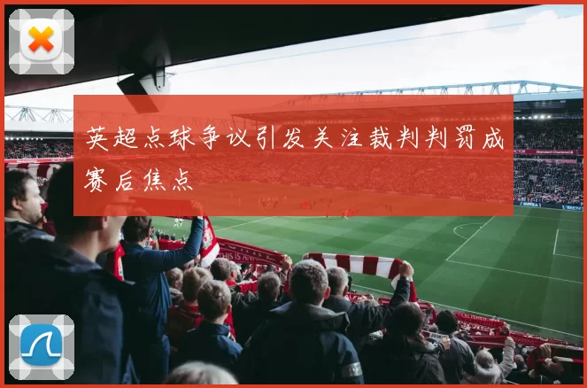 英超点球争议引发关注裁判判罚成赛后焦点