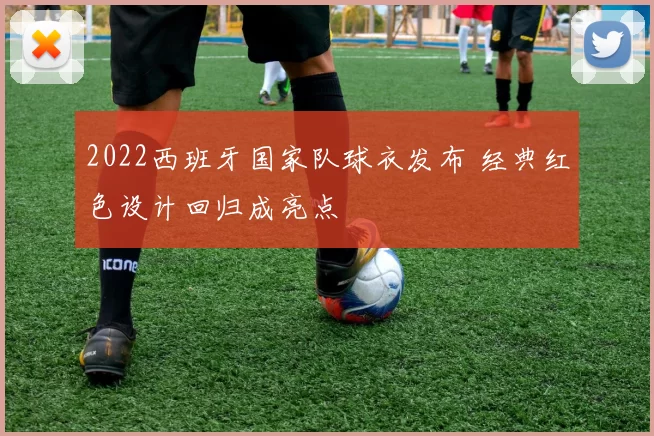 2022西班牙国家队球衣发布 经典红色设计回归成亮点