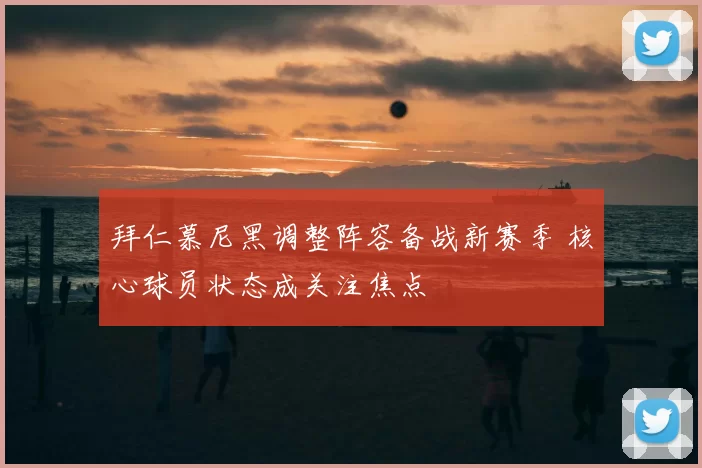 拜仁慕尼黑调整阵容备战新赛季 核心球员状态成关注焦点