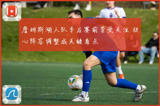 詹姆斯湖人队季后赛前景受关注 核心阵容调整成关键看点