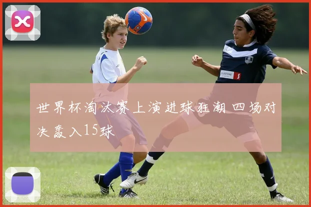 世界杯淘汰赛上演进球狂潮 四场对决轰入15球