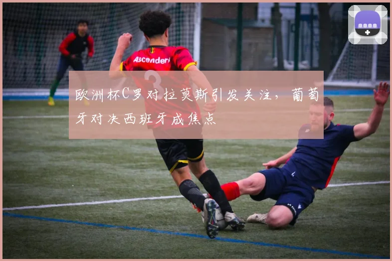 欧洲杯C罗对拉莫斯引发关注,葡萄牙对决西班牙成焦点
