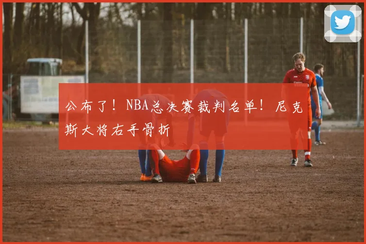 公布了！NBA总决赛裁判名单！尼克斯大将右手骨折