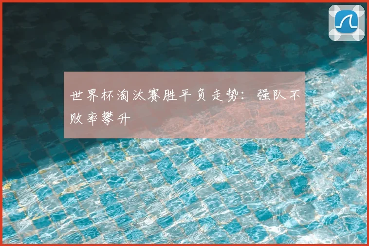 世界杯淘汰赛胜平负走势:强队不败率攀升