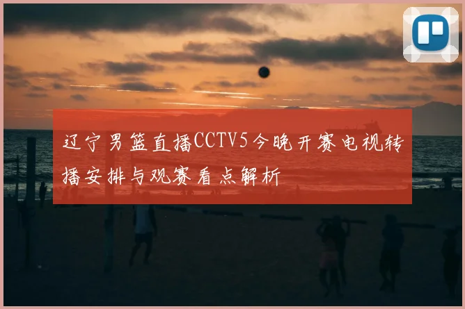 辽宁男篮直播CCTV5今晚开赛电视转播安排与观赛看点解析