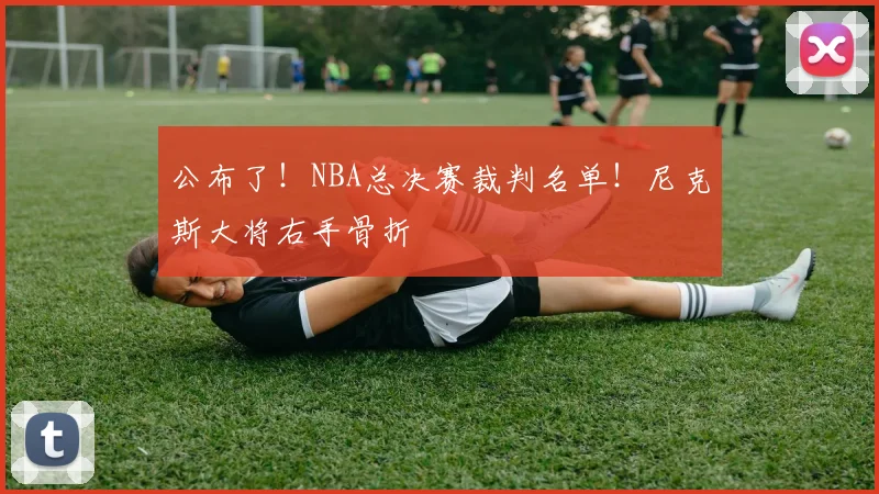 公布了！NBA总决赛裁判名单！尼克斯大将右手骨折