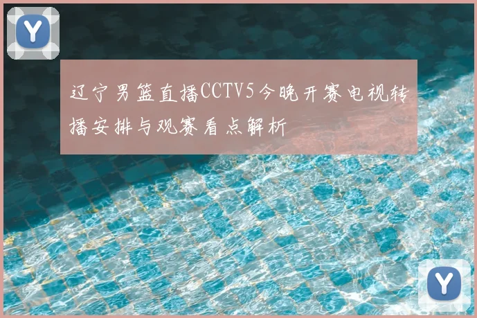 辽宁男篮直播CCTV5今晚开赛电视转播安排与观赛看点解析