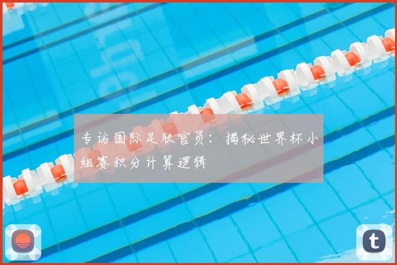 专访国际足联官员:揭秘世界杯小组赛积分计算逻辑