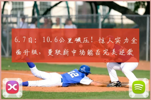 6.7日:10.6公里碾压!惊人实力全面升级,曼联新中场能否完美逆袭_加特_埃德森_比赛