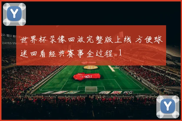 世界杯录像回放完整版上线 方便球迷回看经典赛事全过程_1