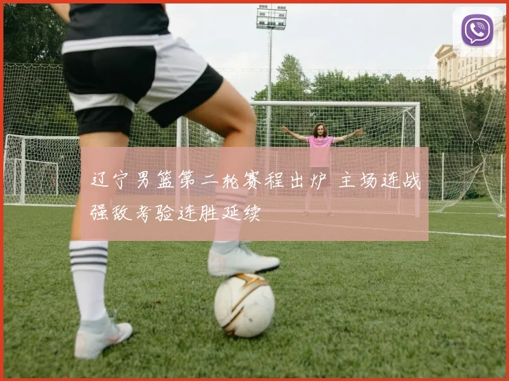 辽宁男篮第二轮赛程出炉 主场连战强敌考验连胜延续