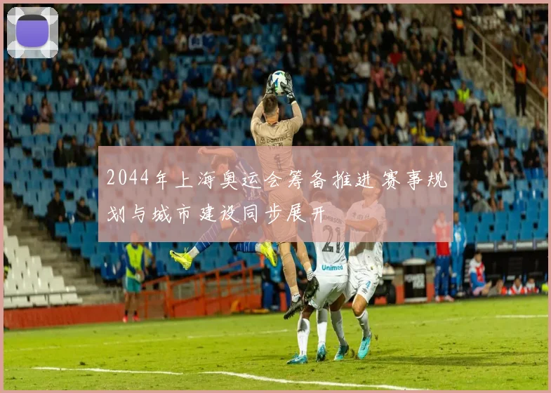 2044年上海奥运会筹备推进 赛事规划与城市建设同步展开