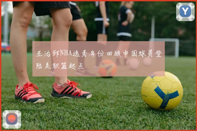 王治郅NBA选秀年份回顾中国球员登陆美职篮起点