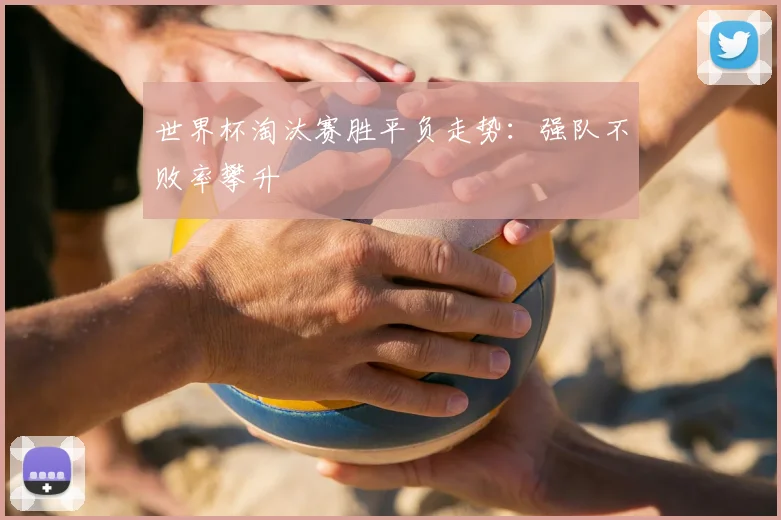 世界杯淘汰赛胜平负走势:强队不败率攀升