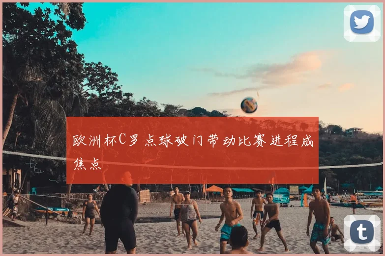 欧洲杯C罗点球破门带动比赛进程成焦点