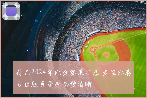 荷乙2024年比分赛果汇总 多场比赛分出胜负争夺态势清晰