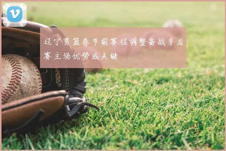 辽宁男篮春节前赛程调整备战季后赛主场优势成关键