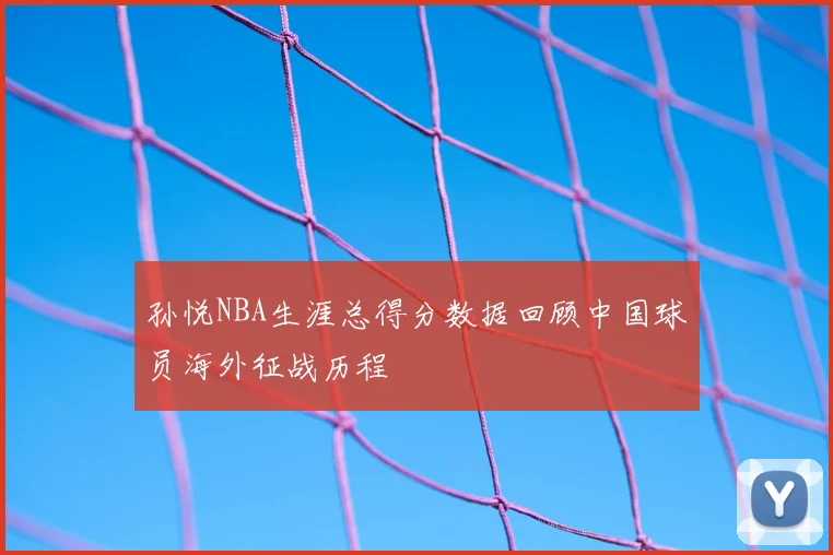 孙悦NBA生涯总得分数据回顾中国球员海外征战历程