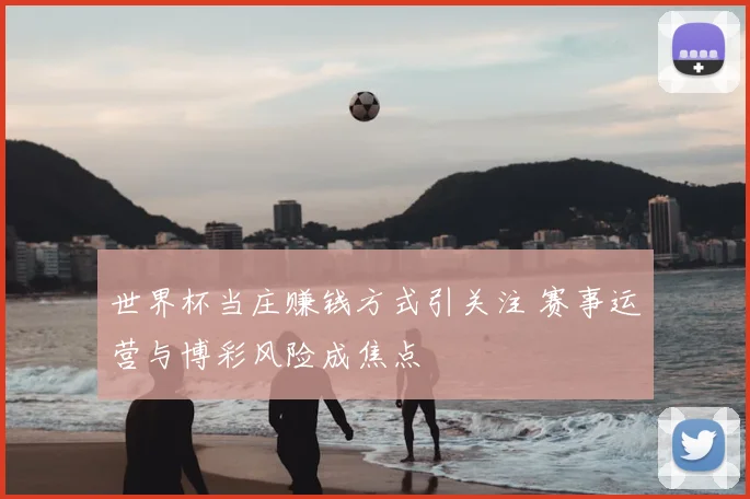 世界杯当庄赚钱方式引关注 赛事运营与博彩风险成焦点