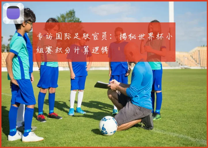 专访国际足联官员：揭秘世界杯小组赛积分计算逻辑