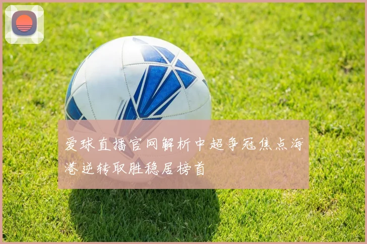 爱球直播官网解析中超争冠焦点海港逆转取胜稳居榜首