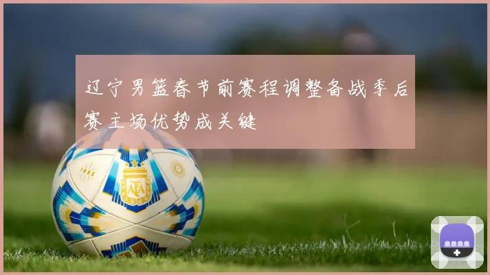 辽宁男篮春节前赛程调整备战季后赛主场优势成关键