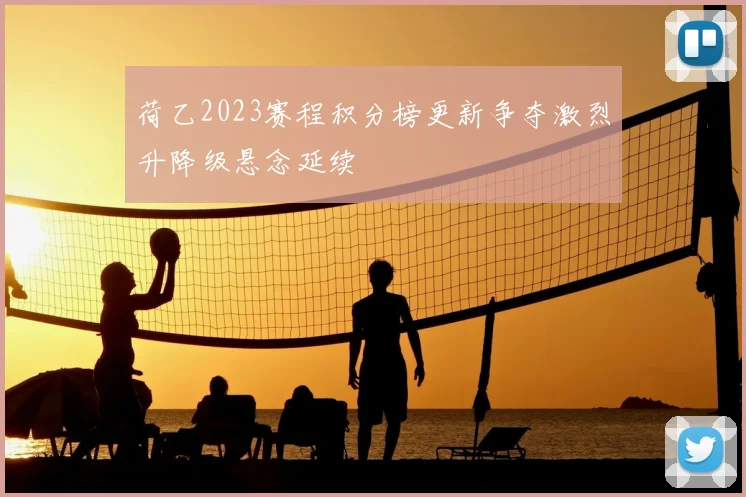 荷乙2023赛程积分榜更新争夺激烈升降级悬念延续
